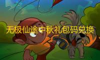 无极仙途中秋礼包码兑换码最新2022